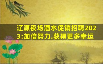 辽源夜场酒水促销招聘2023:加倍努力.获得更多幸运